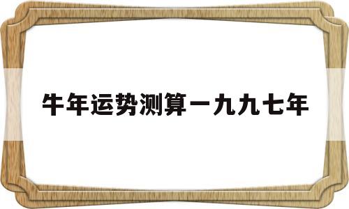 牛年运势测算一九九七年 牛年运势测算一九九七年