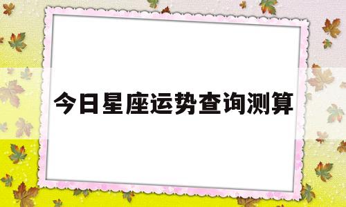 今日星座运势查询测算的简单介绍