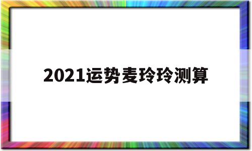 2021运势麦玲玲测算 2021运势麦玲玲测算