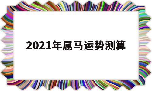 属马运势2021年运势详解
