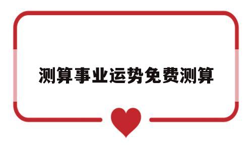 测算事业运势免费测算 测算事业运势免费测算