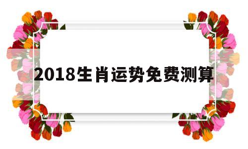 2018生肖运势免费测算 2018生肖运势免费测算