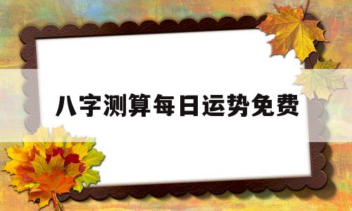 八字测算每日运势免费 八字测算每日运势免费