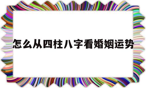 怎么从四柱八字看婚姻运势好坏
