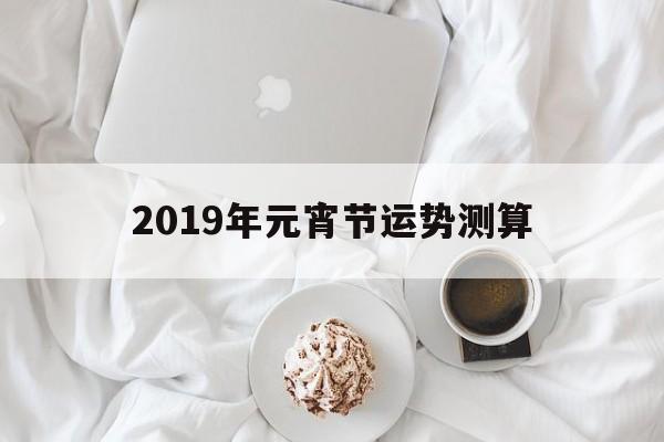 2019年元宵节运势测算方法 2019年元宵节运势测算方法