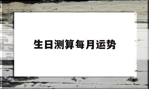 生日测算每月运势怎么算 生日测算每月运势怎么算
