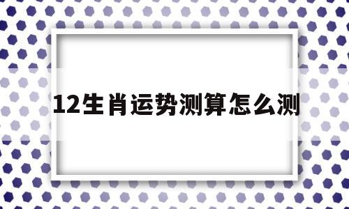 12生肖运势测算怎么测