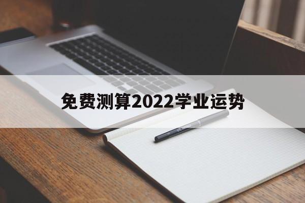 包含免费测算2022学业运势的词条