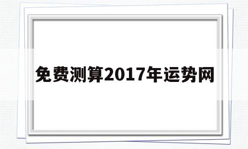 关于免费测算2017年运势网的信息 关于免费测算2017年运势网的信息
