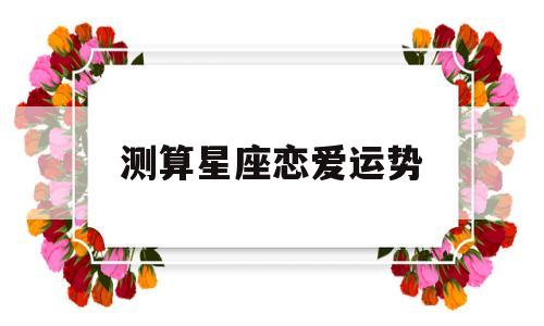 恋爱运势看什么星座 恋爱运势看什么星座