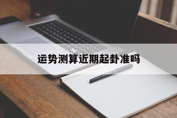 运势测算近期起卦准吗 运势测算近期起卦准吗