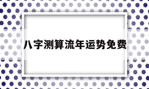 八字测算流年运势免费 八字测算流年运势免费