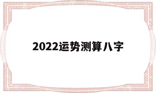 2022运势测算八字 2022运势测算八字