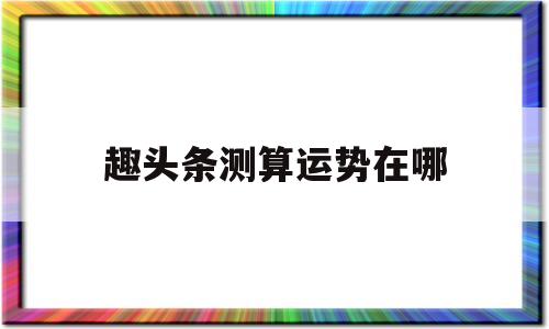 趣头条测算运势在哪的简单介绍
