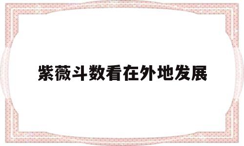 紫薇斗数看在外地发展 紫薇斗数看在外地发展