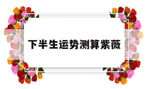 下半生运势测算紫薇