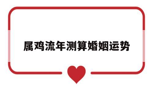 属鸡流年测算婚姻运势 属鸡流年测算婚姻运势