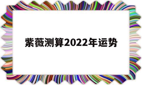 紫薇测算2022年运势