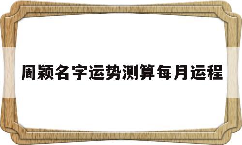 包含周颖名字运势测算每月运程的词条