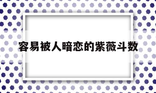 关于容易被人暗恋的紫薇斗数的信息