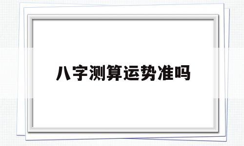 八字测算运势准吗能信吗 八字测算运势准吗能信吗