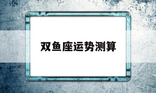 双鱼运势星座运势 双鱼运势星座运势