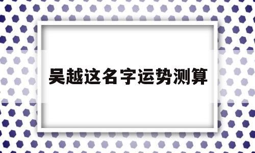 包含吴越这名字运势测算的词条