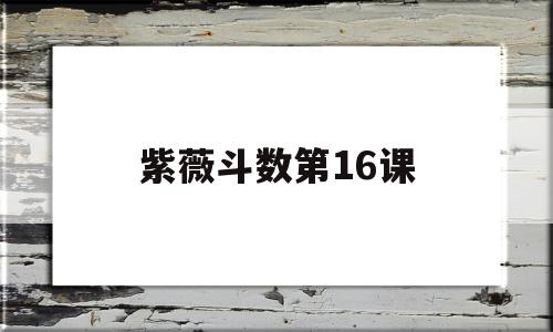 紫薇斗数第16课的简单介绍 紫薇斗数第16课的简单介绍