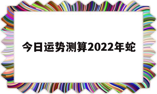 今日运势测算2022年蛇年