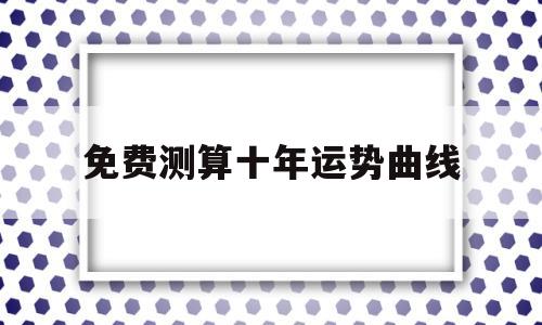 免费测算十年运势曲线 免费测算十年运势曲线