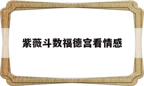 紫薇斗数福德宫看情感 紫薇斗数福德宫看情感