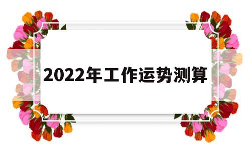 2022年工作运势测算 2022年工作运势测算