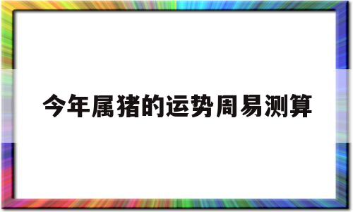 今年属猪的运势周易测算吉凶