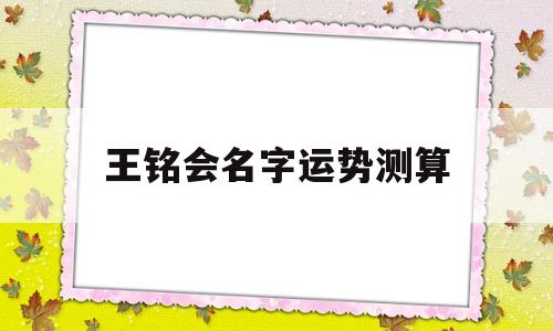 关于王铭会名字运势测算的信息