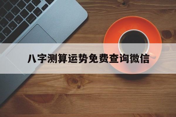八字测算运势免费查询微信的简单介绍 八字测算运势免费查询微信的简单介绍