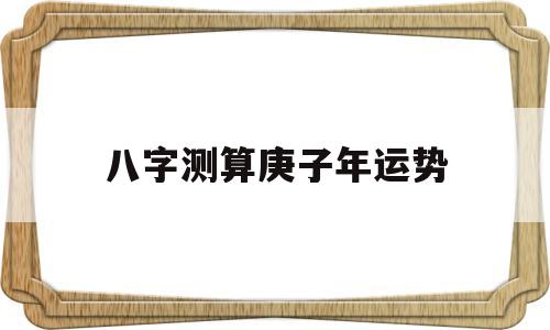 八字测算庚子年运势 八字测算庚子年运势