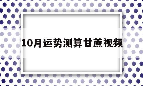 10月运势测算甘蔗视频的简单介绍 10月运势测算甘蔗视频的简单介绍