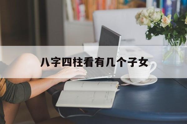 八字四柱看有几个子女好