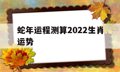 蛇年运程测算2022生肖运势