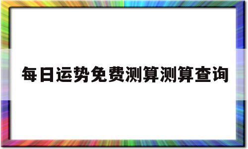 每日运势免费测算测算查询 每日运势免费测算测算查询