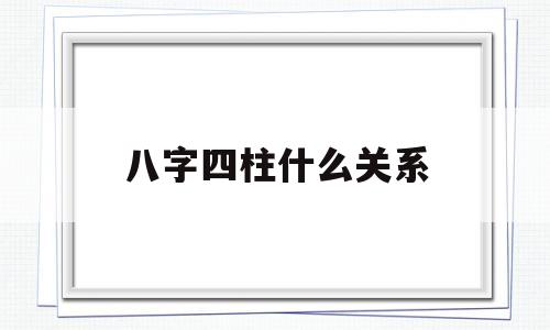 八字四柱什么关系 八字四柱什么关系