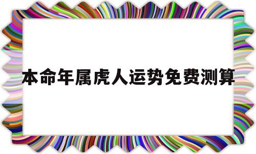 包含本命年属虎人运势免费测算的词条 包含本命年属虎人运势免费测算的词条