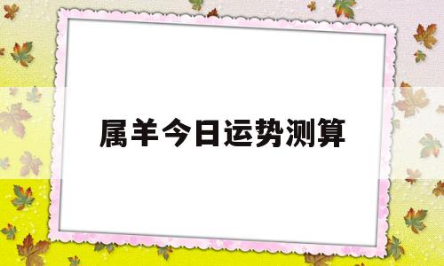 属羊今日运势测算 属羊今日运势测算