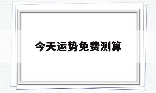 今天运势测算2022年免费 今天运势测算2022年免费