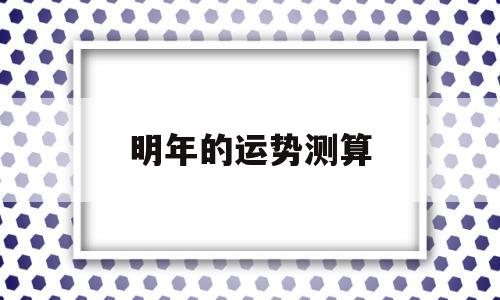 明年的运势测算 明年的运势测算