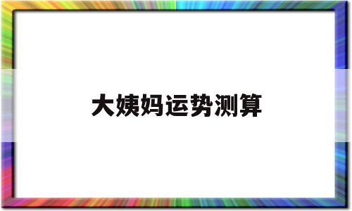 大姨妈时间测运势 大姨妈时间测运势