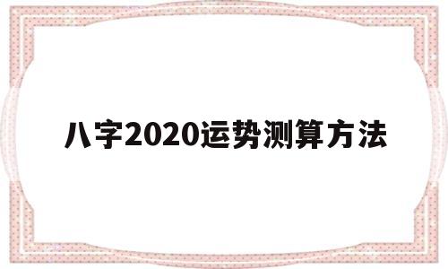 八字2020运势测算方法 八字2020运势测算方法