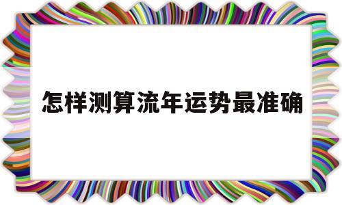 怎样测算流年运势最准确 怎样测算流年运势最准确