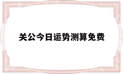 关公今日运势测算免费的简单介绍