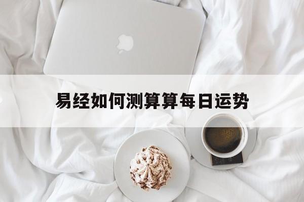 易经如何测算算每日运势 易经如何测算算每日运势